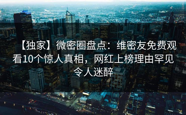 【独家】微密圈盘点：维密友免费观看10个惊人真相，网红上榜理由罕见令人迷醉