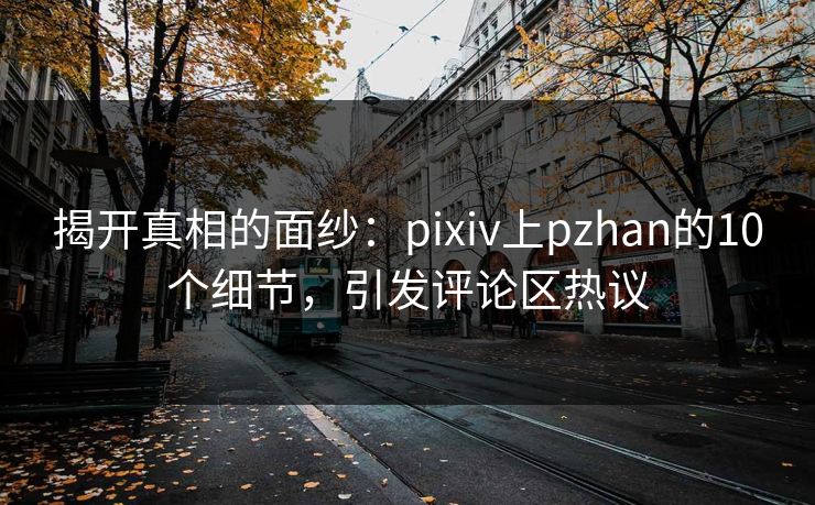 揭开真相的面纱：pixiv上pzhan的10个细节，引发评论区热议