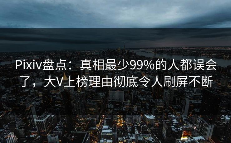 Pixiv盘点：真相最少99%的人都误会了，大V上榜理由彻底令人刷屏不断