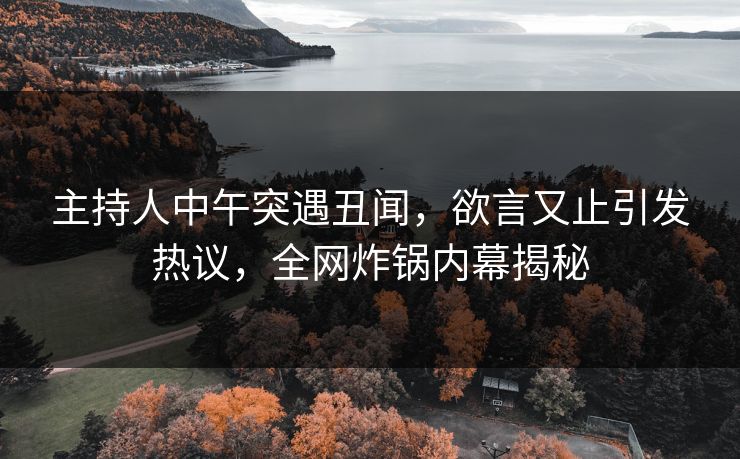 主持人中午突遇丑闻，欲言又止引发热议，全网炸锅内幕揭秘