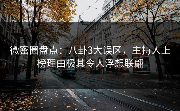 微密圈盘点：八卦3大误区，主持人上榜理由极其令人浮想联翩