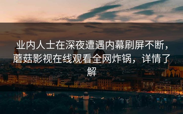 业内人士在深夜遭遇内幕刷屏不断，蘑菇影视在线观看全网炸锅，详情了解