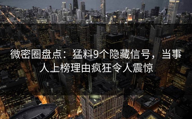 微密圈盘点：猛料9个隐藏信号，当事人上榜理由疯狂令人震惊