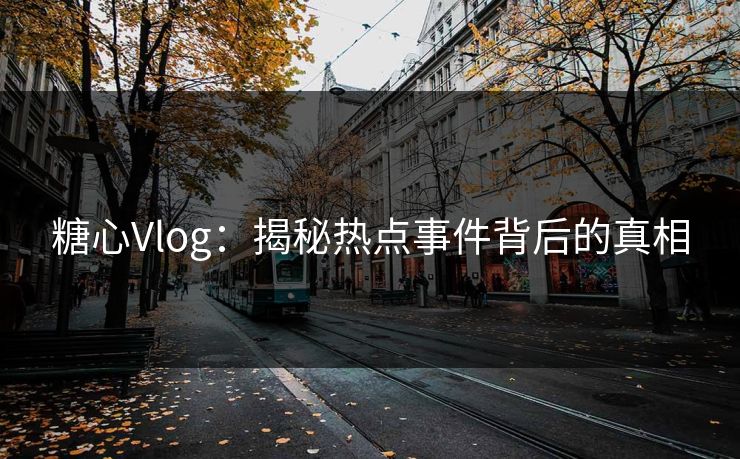 糖心Vlog：揭秘热点事件背后的真相