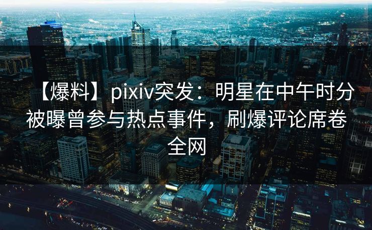 【爆料】pixiv突发：明星在中午时分被曝曾参与热点事件，刷爆评论席卷全网