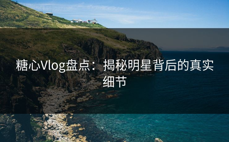 糖心Vlog盘点：揭秘明星背后的真实细节