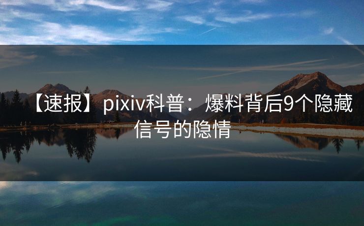 【速报】pixiv科普：爆料背后9个隐藏信号的隐情