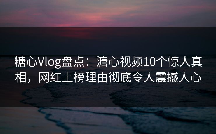 糖心Vlog盘点：溏心视频10个惊人真相，网红上榜理由彻底令人震撼人心