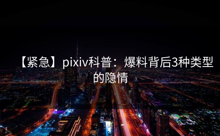 【紧急】pixiv科普：爆料背后3种类型的隐情