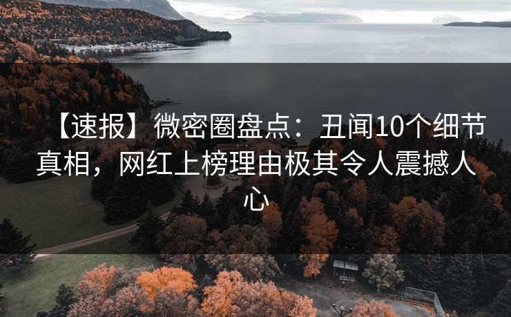 【速报】微密圈盘点：丑闻10个细节真相，网红上榜理由极其令人震撼人心