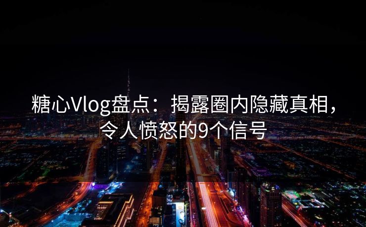 糖心Vlog盘点：揭露圈内隐藏真相，令人愤怒的9个信号