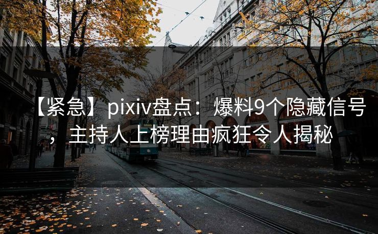 【紧急】pixiv盘点：爆料9个隐藏信号，主持人上榜理由疯狂令人揭秘