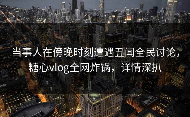 当事人在傍晚时刻遭遇丑闻全民讨论，糖心vlog全网炸锅，详情深扒