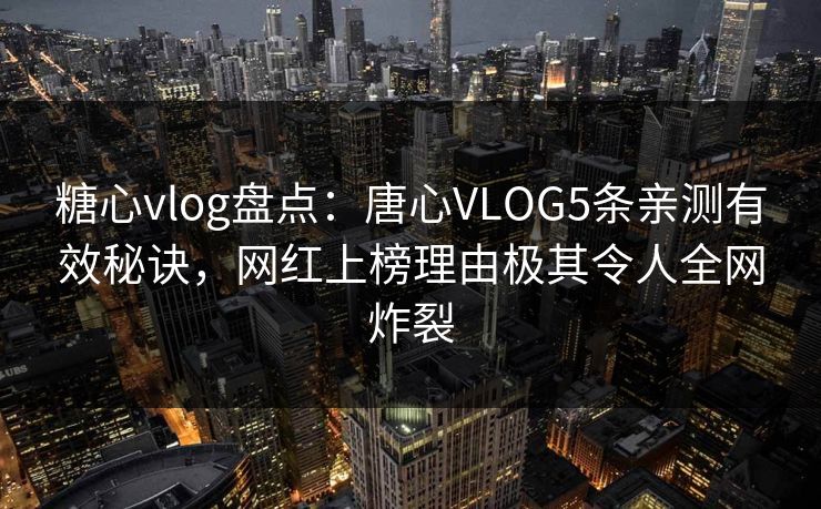 糖心vlog盘点：唐心VLOG5条亲测有效秘诀，网红上榜理由极其令人全网炸裂